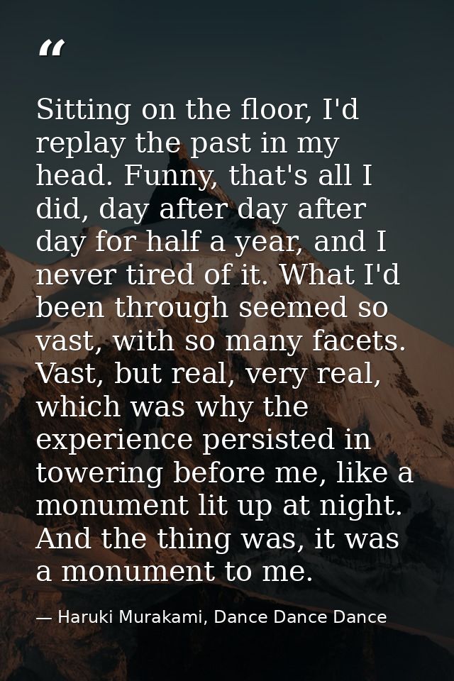 Sitting on the floor, I'd replay the past in my head. Funny, that's all I did, day after day after day for half a year,  — Haruki Murakami, Dance Dance Dance