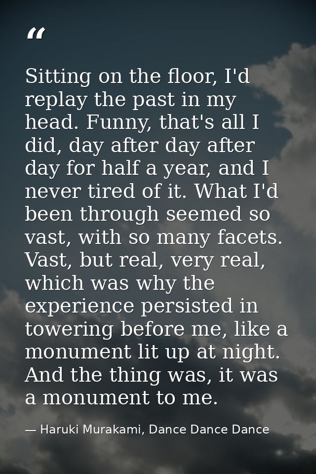 Sitting on the floor, I'd replay the past in my head. Funny, that's all I did, day after day after day for half a year,  — Haruki Murakami, Dance Dance Dance
