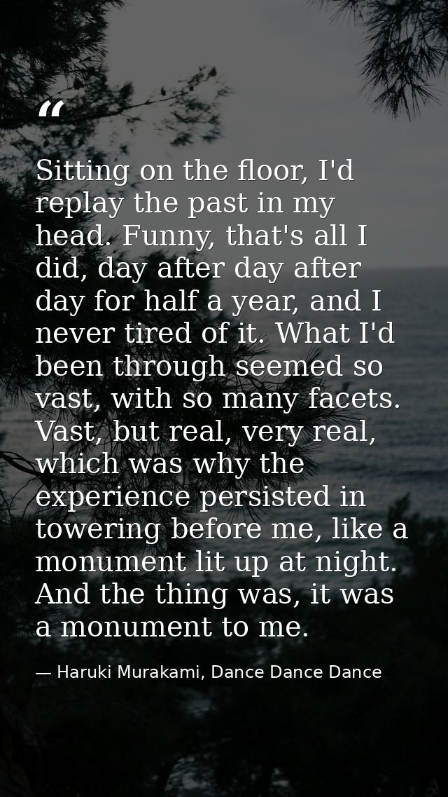 Sitting on the floor, I'd replay the past in my head. Funny, that's all I did, day after day after day for half a year,  — Haruki Murakami, Dance Dance Dance