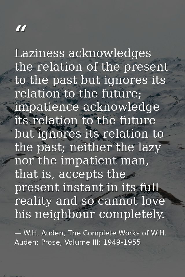 Laziness acknowledges the relation of the present to the past but ignores its relation to the future; impatience acknowl — W.H. Auden, The Complete Works of W.H. Auden: Prose, Volume III: 1949-1955