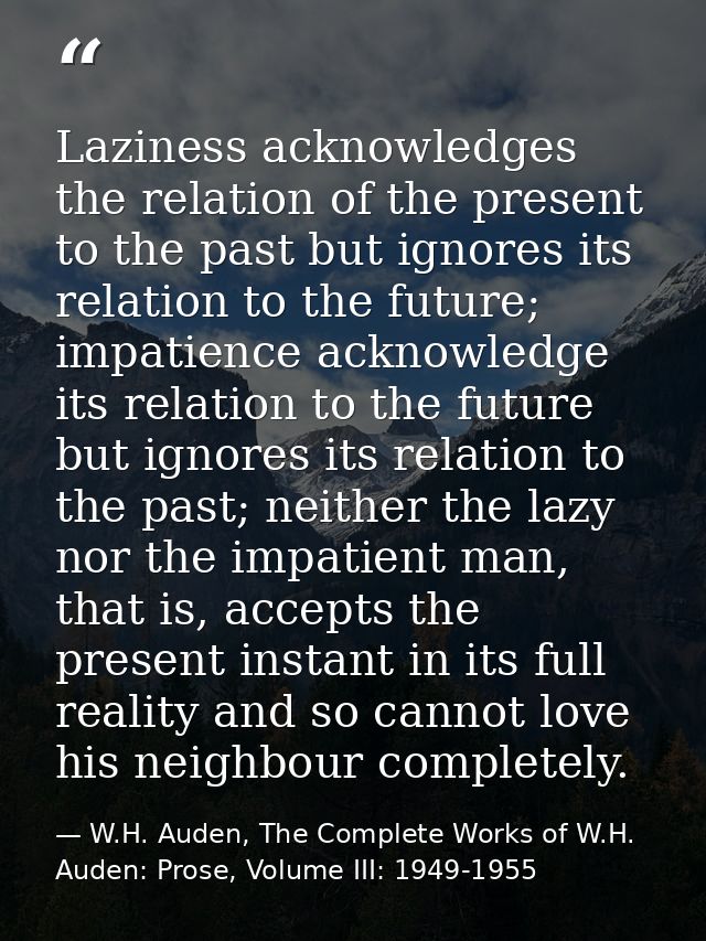 Laziness acknowledges the relation of the present to the past but ignores its relation to the future; impatience acknowl — W.H. Auden, The Complete Works of W.H. Auden: Prose, Volume III: 1949-1955