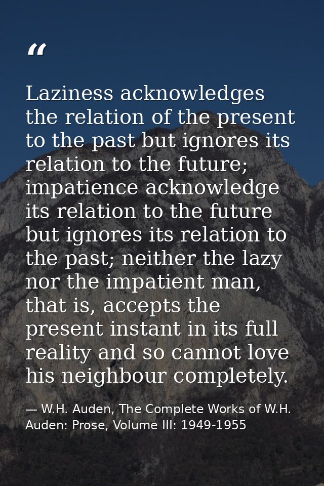Laziness acknowledges the relation of the present to the past but ignores its relation to the future; impatience acknowl — W.H. Auden, The Complete Works of W.H. Auden: Prose, Volume III: 1949-1955