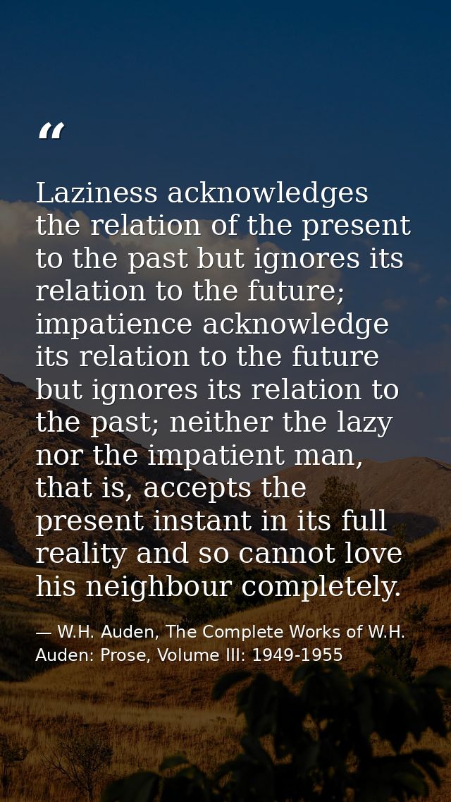 Laziness acknowledges the relation of the present to the past but ignores its relation to the future; impatience acknowl — W.H. Auden, The Complete Works of W.H. Auden: Prose, Volume III: 1949-1955