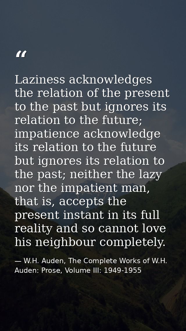 Laziness acknowledges the relation of the present to the past but ignores its relation to the future; impatience acknowl — W.H. Auden, The Complete Works of W.H. Auden: Prose, Volume III: 1949-1955