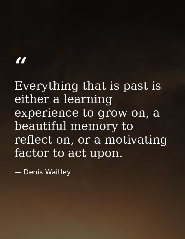 Everything that is past is either a learning experience to grow on, a beautiful memory to reflect on, or a motivating fa — Denis Waitley