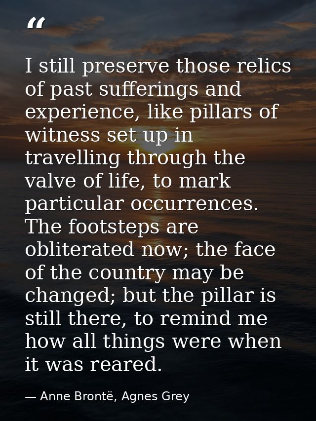 I still preserve those relics of past sufferings and experience, like pillars of witness set up in travelling through th — Anne Brontë, Agnes Grey
