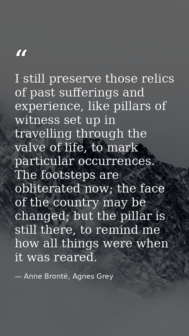 I still preserve those relics of past sufferings and experience, like pillars of witness set up in travelling through th — Anne Brontë, Agnes Grey