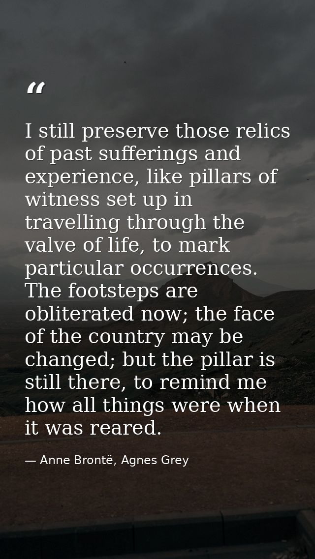 I still preserve those relics of past sufferings and experience, like pillars of witness set up in travelling through th — Anne Brontë, Agnes Grey