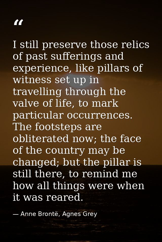 I still preserve those relics of past sufferings and experience, like pillars of witness set up in travelling through th — Anne Brontë, Agnes Grey