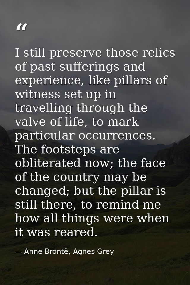 I still preserve those relics of past sufferings and experience, like pillars of witness set up in travelling through th — Anne Brontë, Agnes Grey