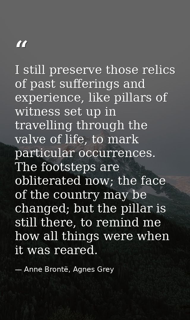 I still preserve those relics of past sufferings and experience, like pillars of witness set up in travelling through th — Anne Brontë, Agnes Grey