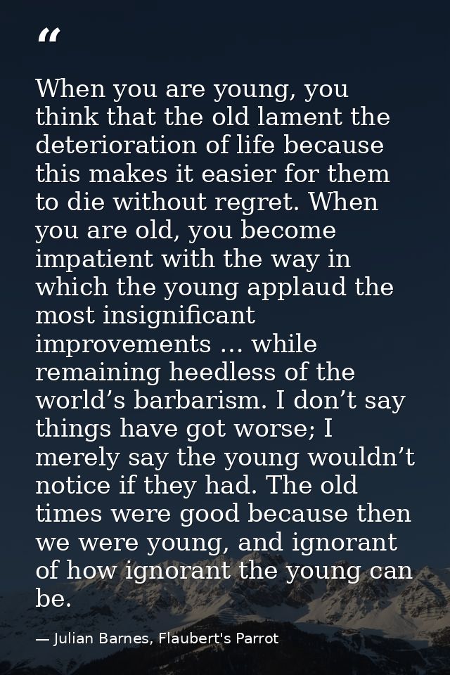 When you are young, you think that the old lament the deterioration of life because this makes it easier for them to die — Julian Barnes, Flaubert's Parrot