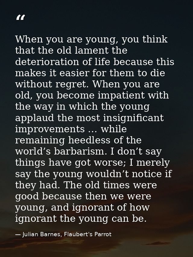 When you are young, you think that the old lament the deterioration of life because this makes it easier for them to die — Julian Barnes, Flaubert's Parrot