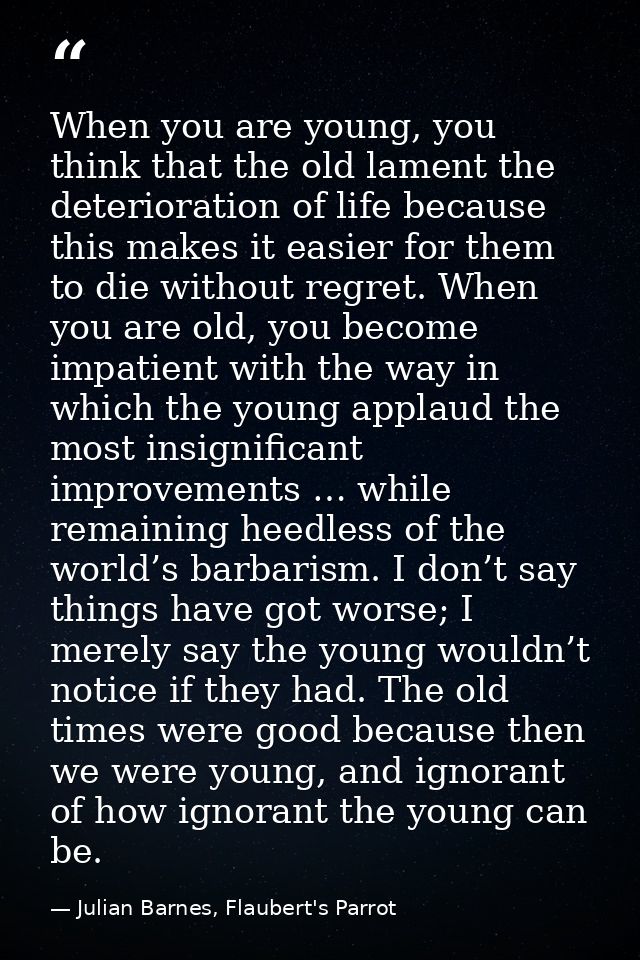 When you are young, you think that the old lament the deterioration of life because this makes it easier for them to die — Julian Barnes, Flaubert's Parrot