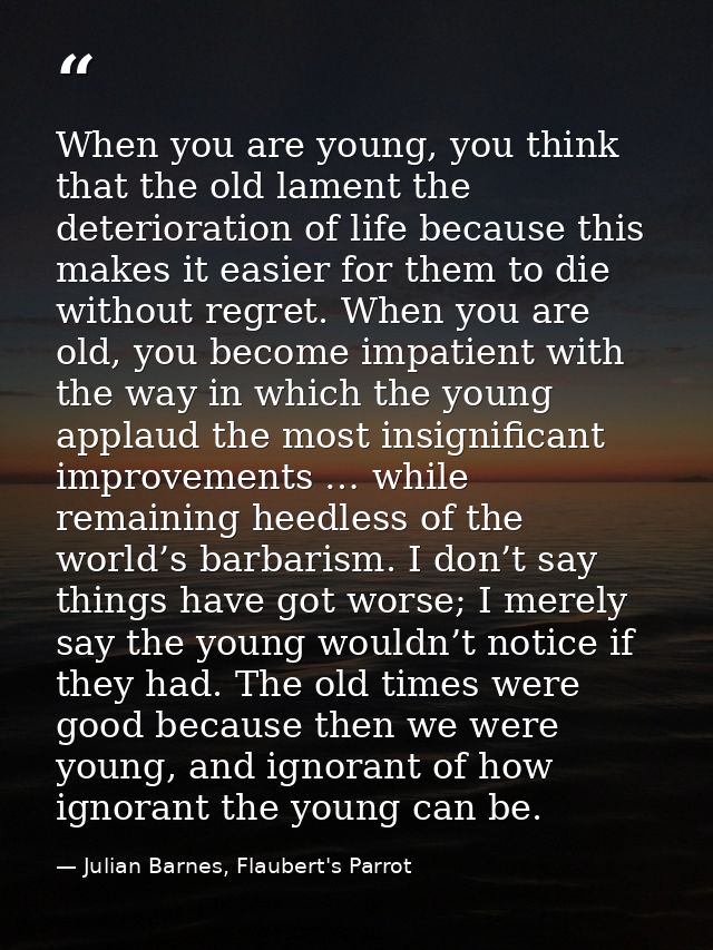 When you are young, you think that the old lament the deterioration of life because this makes it easier for them to die — Julian Barnes, Flaubert's Parrot