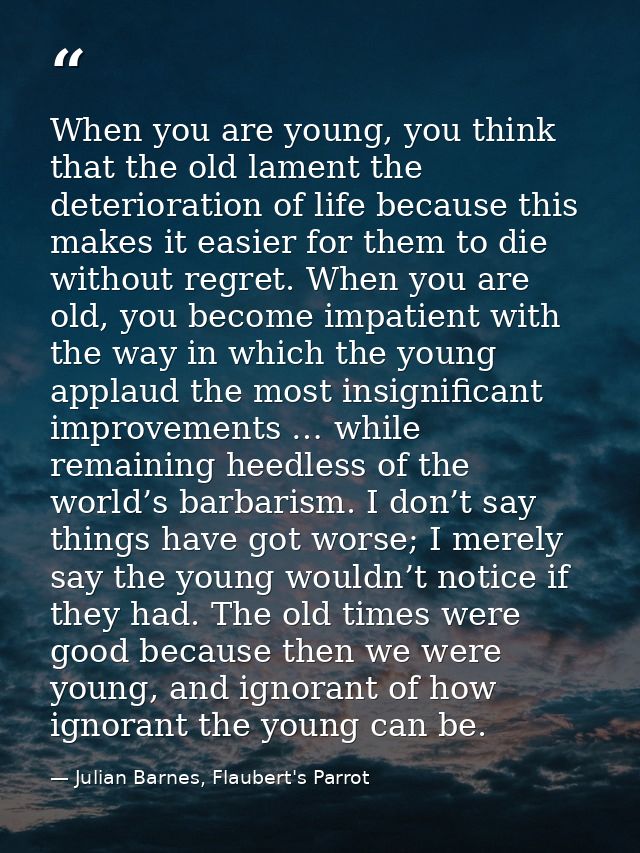 When you are young, you think that the old lament the deterioration of life because this makes it easier for them to die — Julian Barnes, Flaubert's Parrot