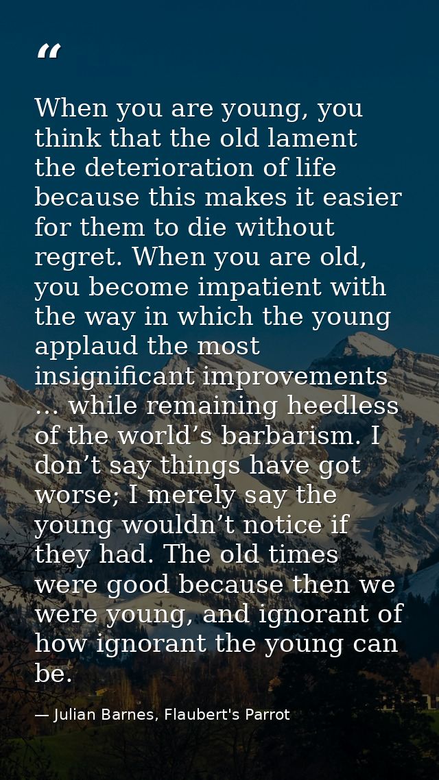 When you are young, you think that the old lament the deterioration of life because this makes it easier for them to die — Julian Barnes, Flaubert's Parrot