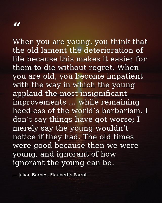 When you are young, you think that the old lament the deterioration of life because this makes it easier for them to die — Julian Barnes, Flaubert's Parrot