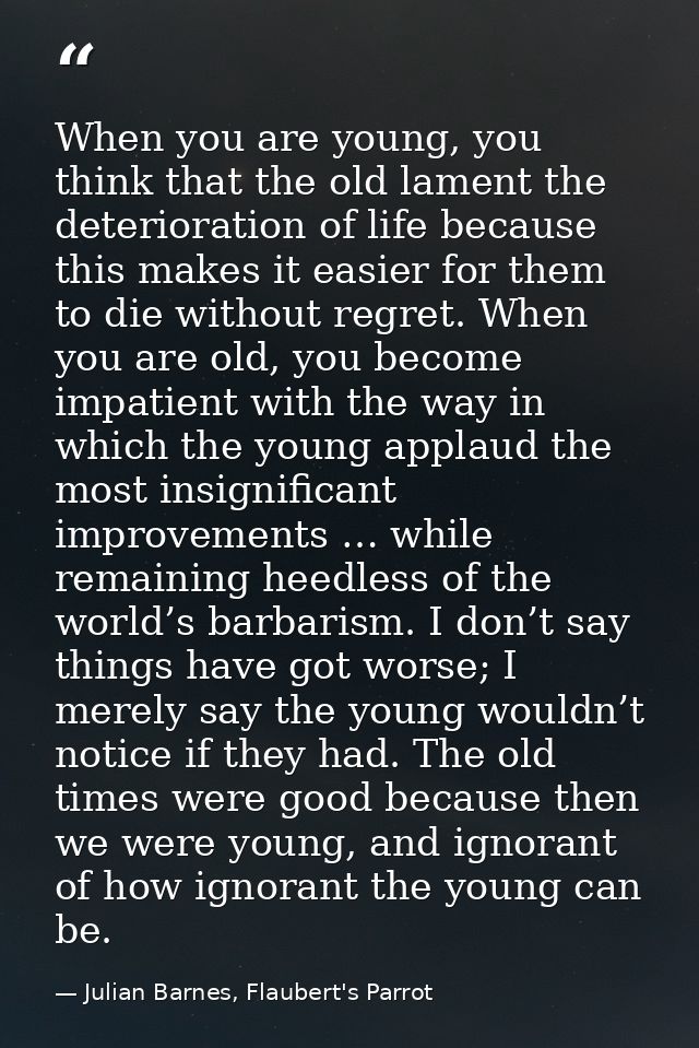 When you are young, you think that the old lament the deterioration of life because this makes it easier for them to die — Julian Barnes, Flaubert's Parrot