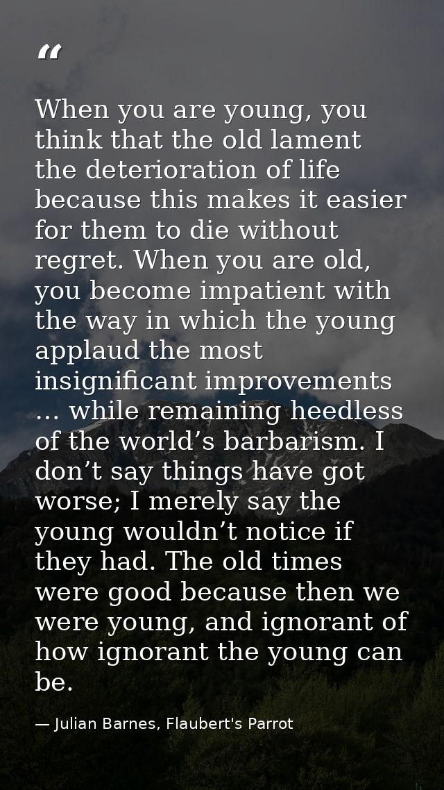 When you are young, you think that the old lament the deterioration of life because this makes it easier for them to die — Julian Barnes, Flaubert's Parrot