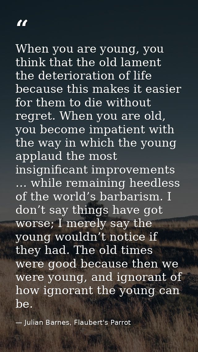 When you are young, you think that the old lament the deterioration of life because this makes it easier for them to die — Julian Barnes, Flaubert's Parrot