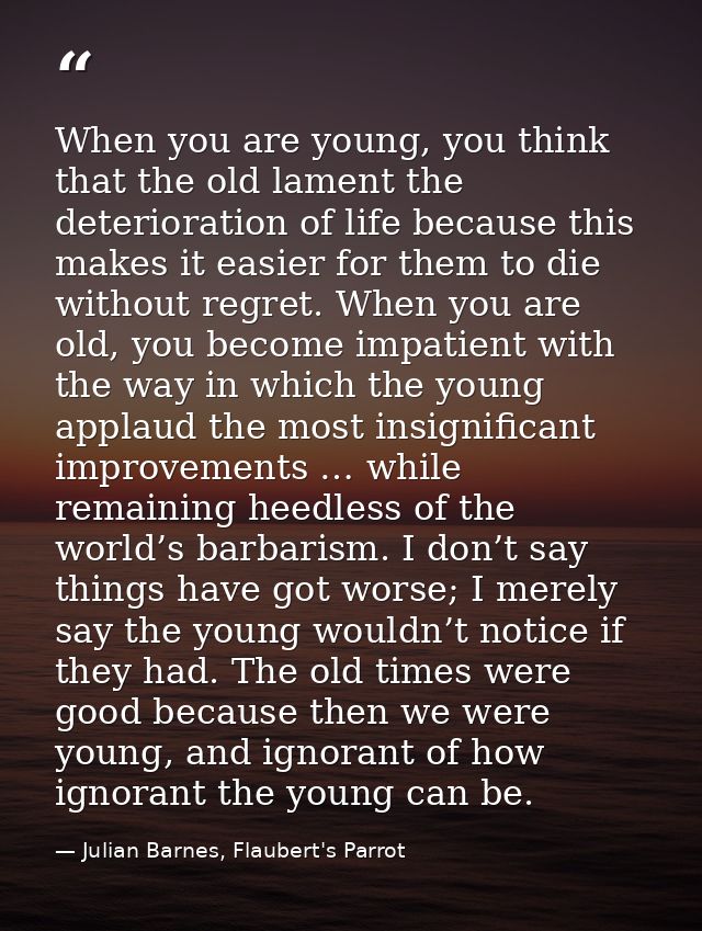 When you are young, you think that the old lament the deterioration of life because this makes it easier for them to die — Julian Barnes, Flaubert's Parrot