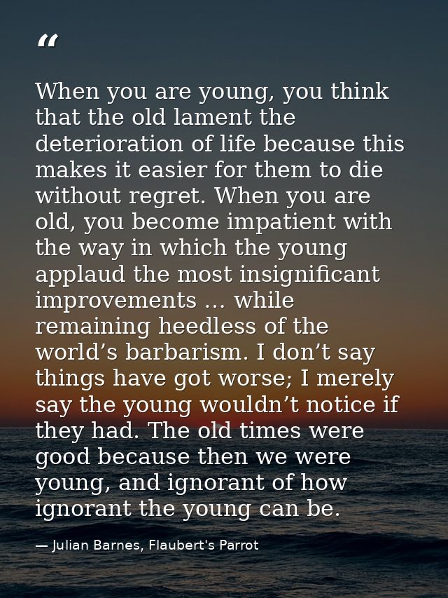 When you are young, you think that the old lament the deterioration of life because this makes it easier for them to die — Julian Barnes, Flaubert's Parrot