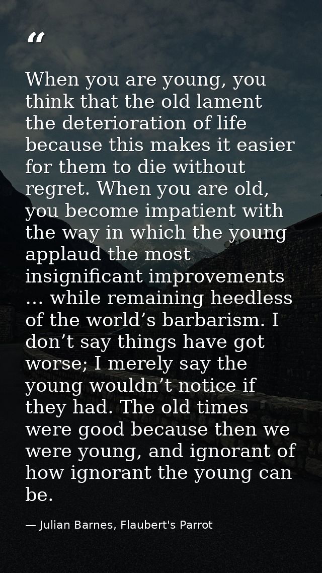 When you are young, you think that the old lament the deterioration of life because this makes it easier for them to die — Julian Barnes, Flaubert's Parrot