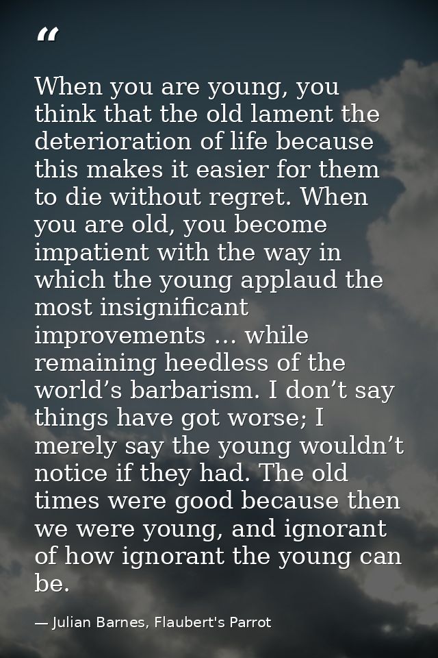 When you are young, you think that the old lament the deterioration of life because this makes it easier for them to die — Julian Barnes, Flaubert's Parrot