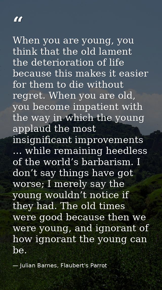 When you are young, you think that the old lament the deterioration of life because this makes it easier for them to die — Julian Barnes, Flaubert's Parrot