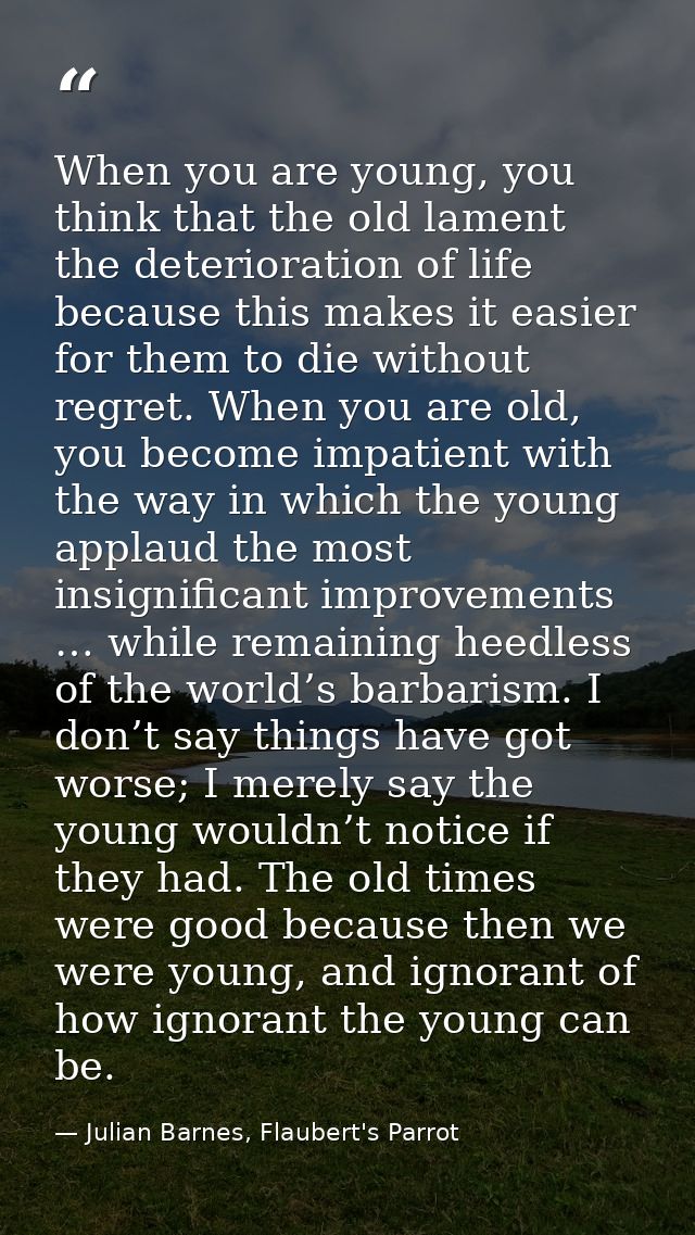 When you are young, you think that the old lament the deterioration of life because this makes it easier for them to die — Julian Barnes, Flaubert's Parrot