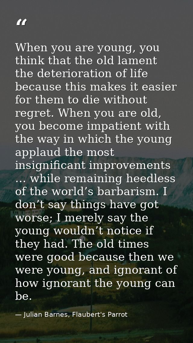 When you are young, you think that the old lament the deterioration of life because this makes it easier for them to die — Julian Barnes, Flaubert's Parrot