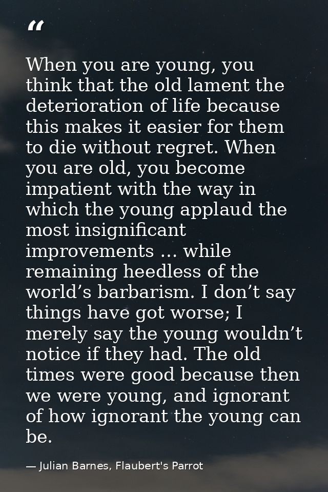 When you are young, you think that the old lament the deterioration of life because this makes it easier for them to die — Julian Barnes, Flaubert's Parrot