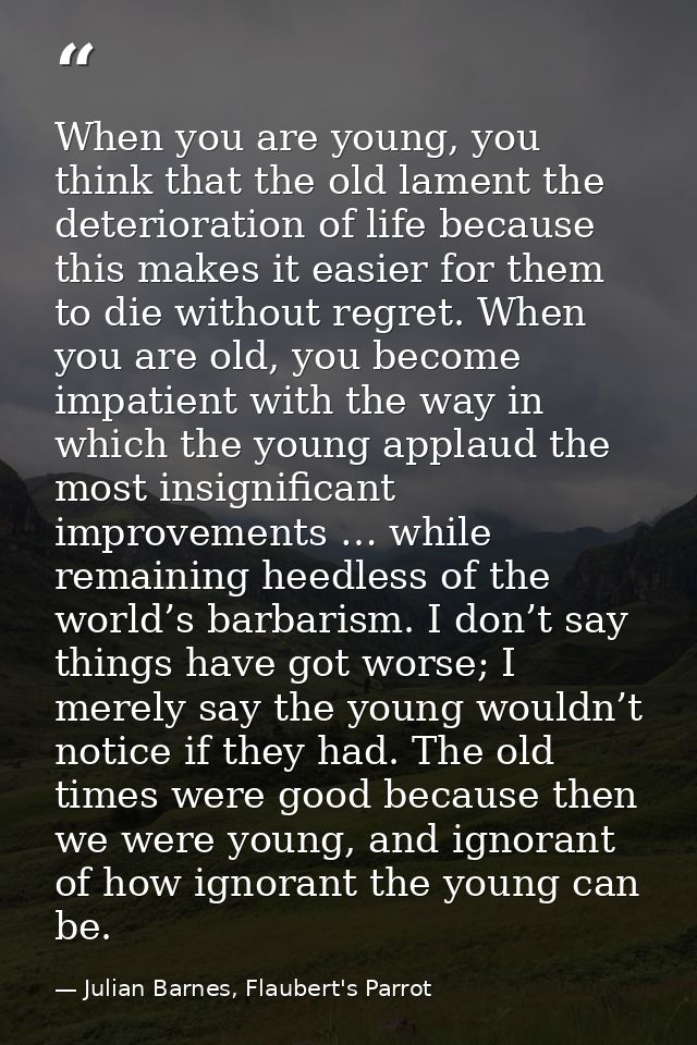 When you are young, you think that the old lament the deterioration of life because this makes it easier for them to die — Julian Barnes, Flaubert's Parrot