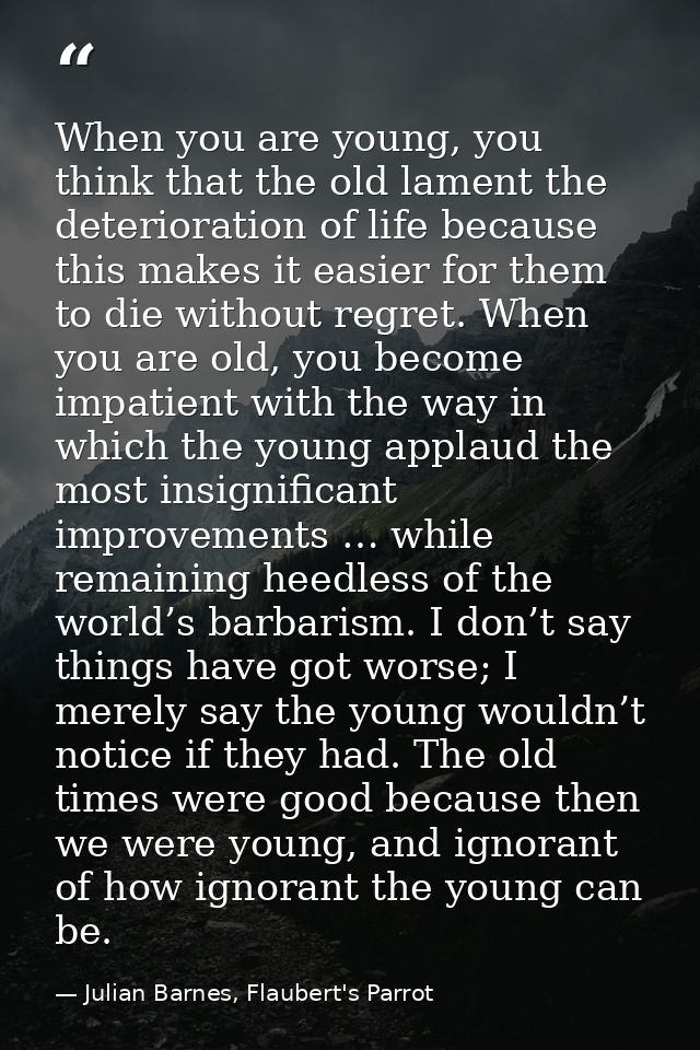 When you are young, you think that the old lament the deterioration of life because this makes it easier for them to die — Julian Barnes, Flaubert's Parrot