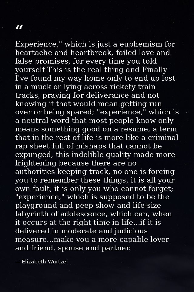 Experience," which is just a euphemism for heartache and heartbreak, failed love and false promises, for every time you  — Elizabeth Wurtzel