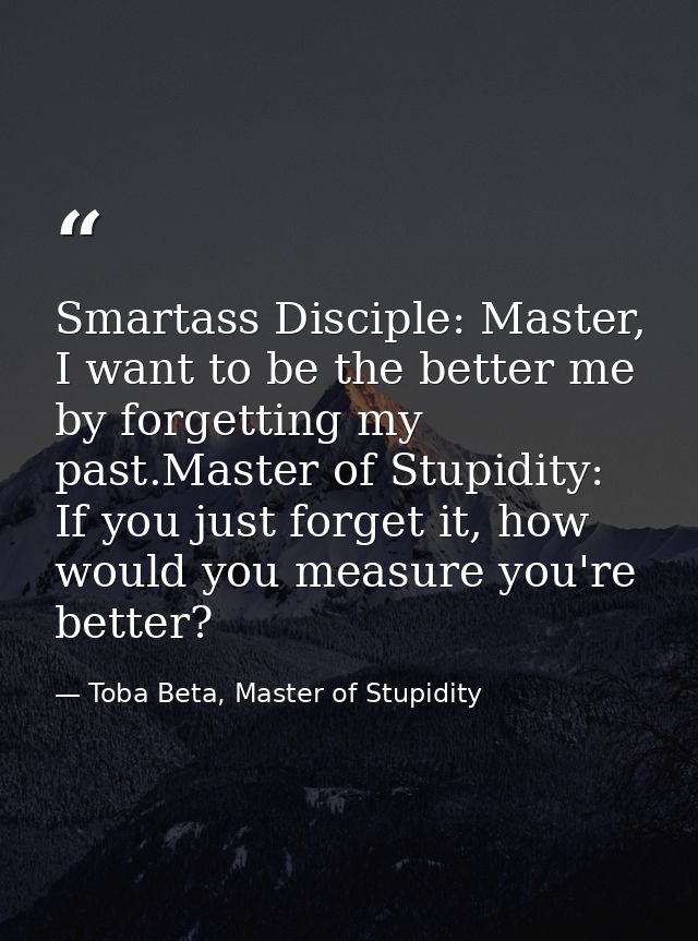 Smartass Disciple: Master, I want to be the better me by forgetting my past.Master of Stupidity: If you just forget it,  — Toba Beta, Master of Stupidity