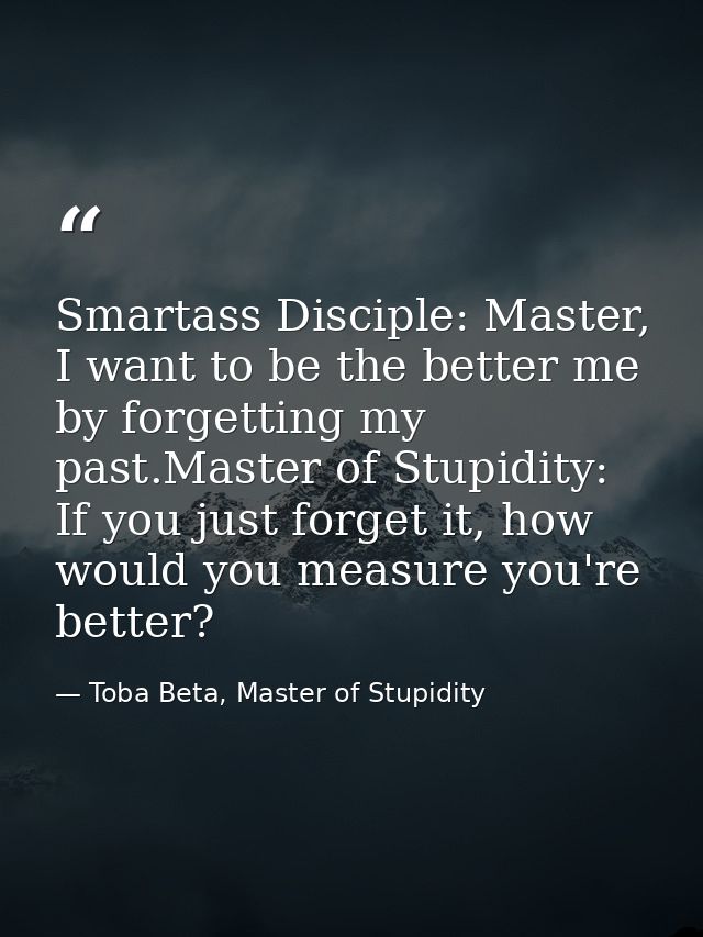 Smartass Disciple: Master, I want to be the better me by forgetting my past.Master of Stupidity: If you just forget it,  — Toba Beta, Master of Stupidity