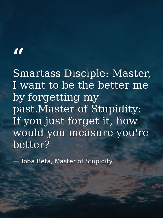 Smartass Disciple: Master, I want to be the better me by forgetting my past.Master of Stupidity: If you just forget it,  — Toba Beta, Master of Stupidity