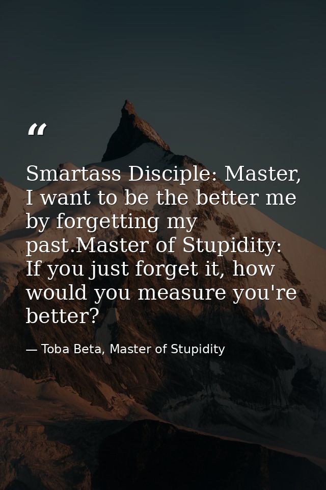 Smartass Disciple: Master, I want to be the better me by forgetting my past.Master of Stupidity: If you just forget it,  — Toba Beta, Master of Stupidity