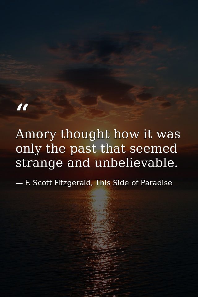 Amory thought how it was only the past that seemed strange and unbelievable. — F. Scott Fitzgerald, This Side of Paradise