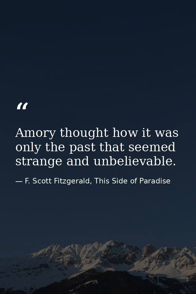 Amory thought how it was only the past that seemed strange and unbelievable. — F. Scott Fitzgerald, This Side of Paradise