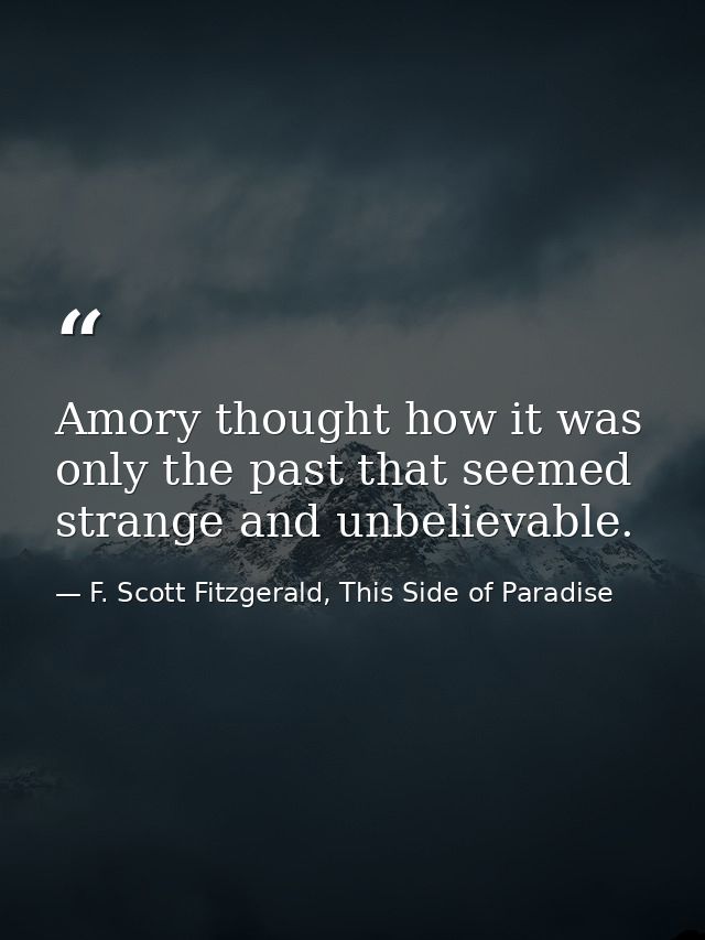 Amory thought how it was only the past that seemed strange and unbelievable. — F. Scott Fitzgerald, This Side of Paradise