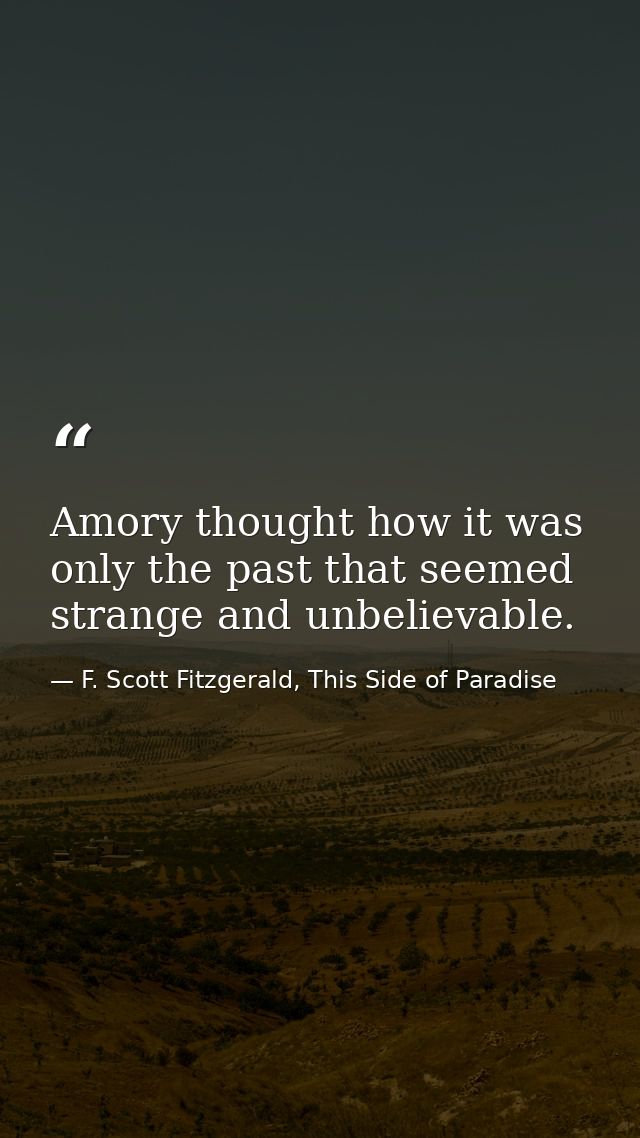 Amory thought how it was only the past that seemed strange and unbelievable. — F. Scott Fitzgerald, This Side of Paradise