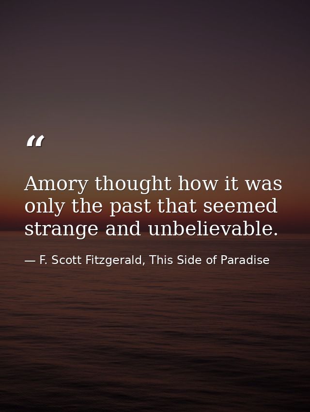 Amory thought how it was only the past that seemed strange and unbelievable. — F. Scott Fitzgerald, This Side of Paradise