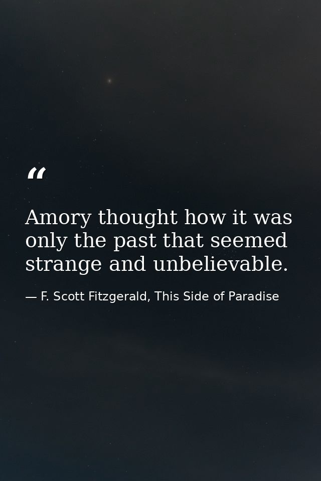 Amory thought how it was only the past that seemed strange and unbelievable. — F. Scott Fitzgerald, This Side of Paradise