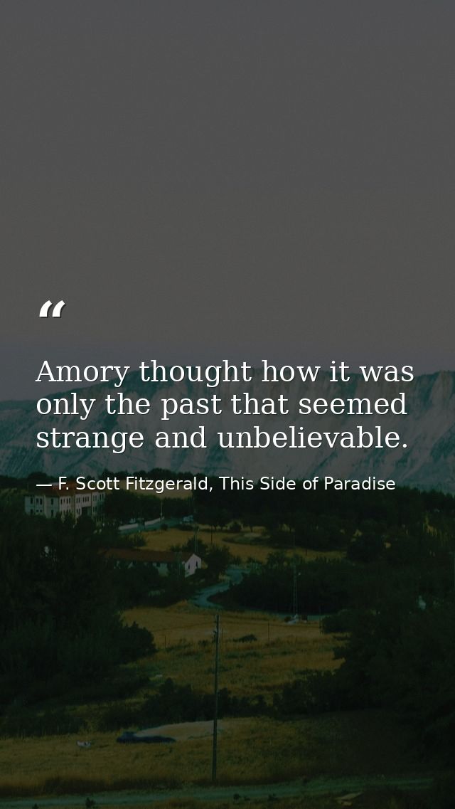 Amory thought how it was only the past that seemed strange and unbelievable. — F. Scott Fitzgerald, This Side of Paradise