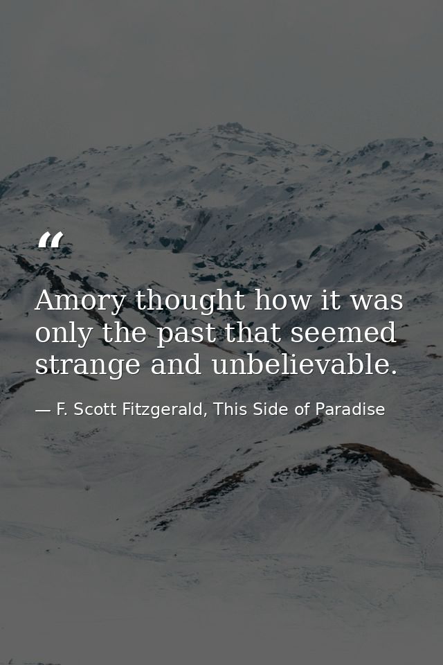 Amory thought how it was only the past that seemed strange and unbelievable. — F. Scott Fitzgerald, This Side of Paradise