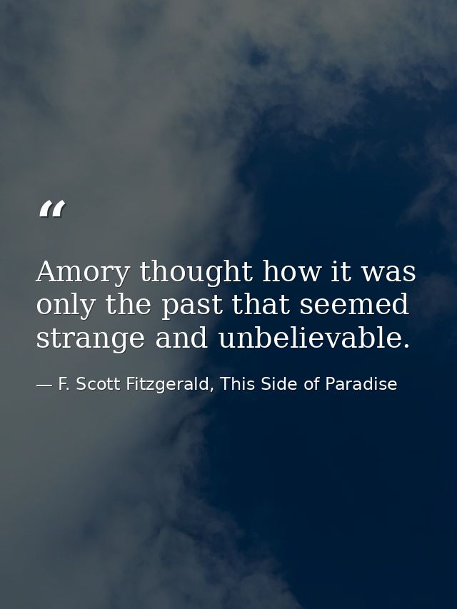 Amory thought how it was only the past that seemed strange and unbelievable. — F. Scott Fitzgerald, This Side of Paradise