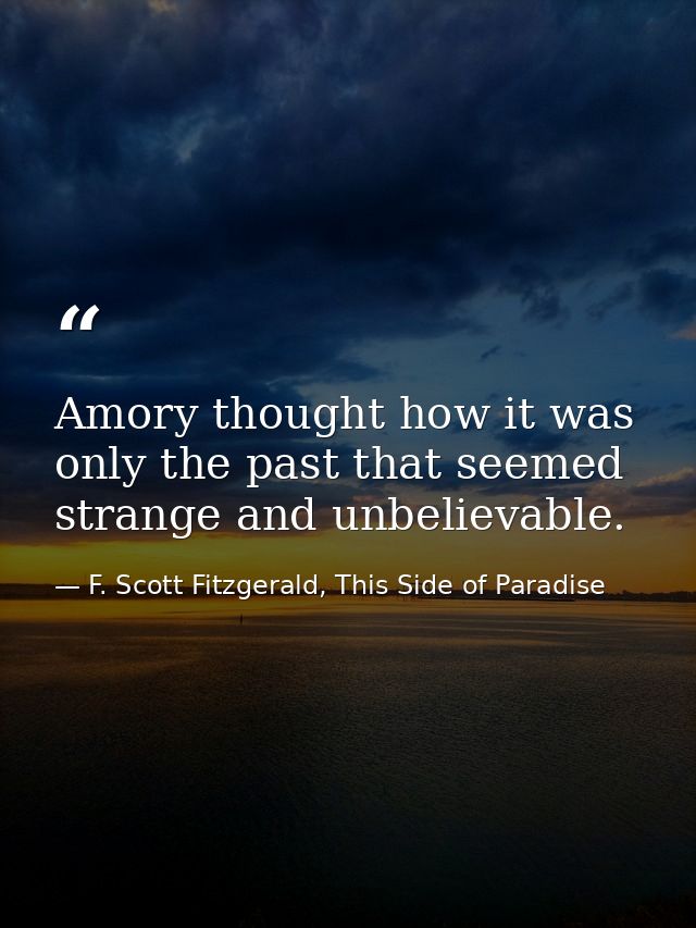 Amory thought how it was only the past that seemed strange and unbelievable. — F. Scott Fitzgerald, This Side of Paradise